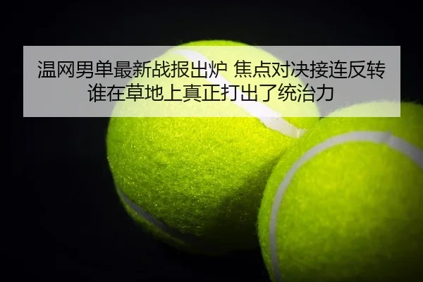 温网男单最新战报出炉 焦点对决接连反转 谁在草地上真正打出了统治力